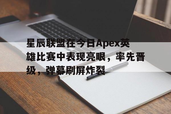 MK体育-星辰联盟在今日Apex英雄比赛中表现亮眼，率先晋级，弹幕刷屏炸裂